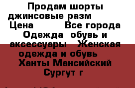 Продам шорты джинсовые разм. 44-46 › Цена ­ 700 - Все города Одежда, обувь и аксессуары » Женская одежда и обувь   . Ханты-Мансийский,Сургут г.